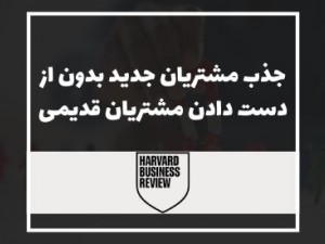 هاروارد بیزینس ریویو: جذب مشتریان جدید بدون از دست دادن مشتریان قدیمی