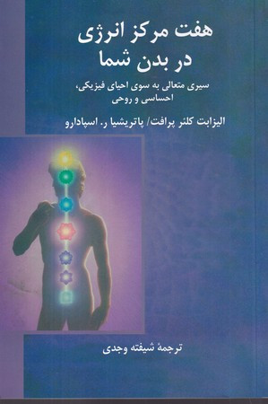هفت مرکز انرژی در بدن شما سیری متعالی به سوی احیای فیزیکی احساسی و روحی