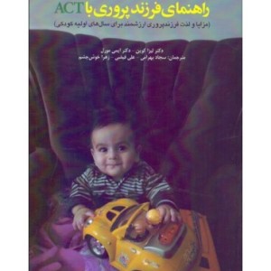 کتاب راهنمای فرزند پروری با ACT مزایا و لذت فرزندپروری ارزشمند برای سال های اولیه کودکی