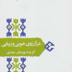 در آرزوی خوبی و زیبایی گزیده ی بوستان سعدی