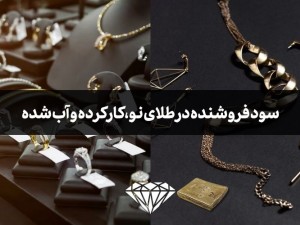 مقایسه سود فروشنده در طلای نو، طلای کارکرده و طلای آب شده