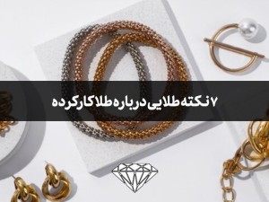 7 نکته طلایی درباره طلای  کارکرده که باید بدانیم