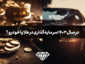 در سال 1403 سرمایه گذاری در طلا بهتر است یا خودرو و ماشین؟