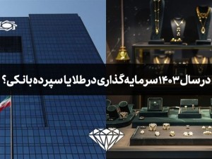 در سال 1403 سرمایه گذاری در طلا یا سپرده بانکی؟