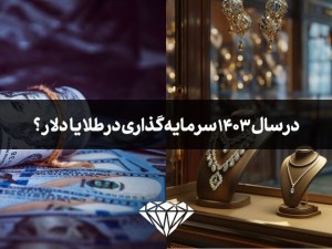 در سال 1403 سرمایه گذاری در طلا بهتر است یا دلار؟