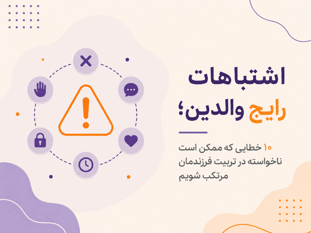 اشتباهات رایج والدین؛ ۱۰ خطایی که ممکن است ناخواسته در تربیت فرزندمان مرتکب شویم