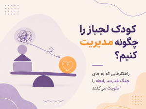 کودک لجباز را چگونه مدیریت کنیم؟  راهکارهایی که به جای جنگ قدرت، رابطه را تقویت می‌کنند