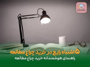 ۵ اشتباه رایج در خرید چراغ مطالعه که باید از آن پرهیز کنید
