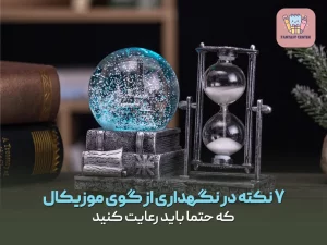 ۷ نکته در نگهداری از گوی موزیکال که حتما باید رعایت شود