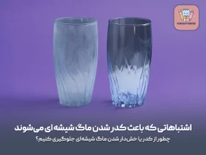 اشتباهاتی که باعث کدر شدن ماگ شیشه ای می‌شوند