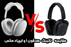 مقایسه تخصصی ناتینگ هدفون 1 و ایرپاد مکس