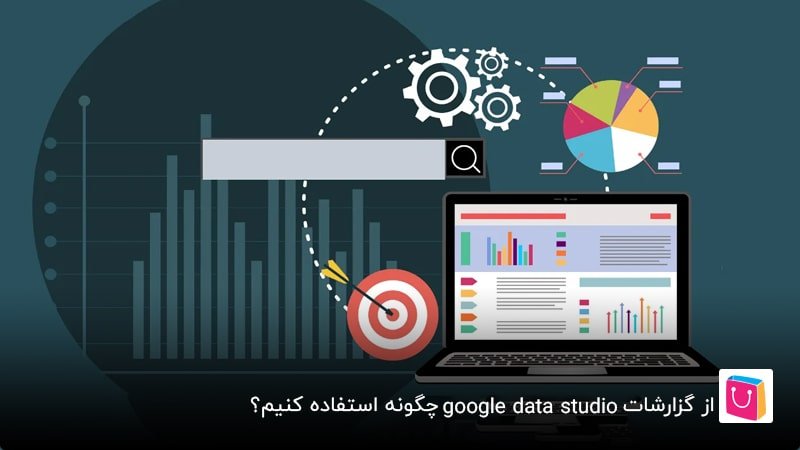 از گزارشات google data studio چگونه استفاده کنیم؟