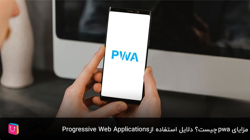 مزایای PWA چیست؟ دلایل استفاده از Progressive Web Applications