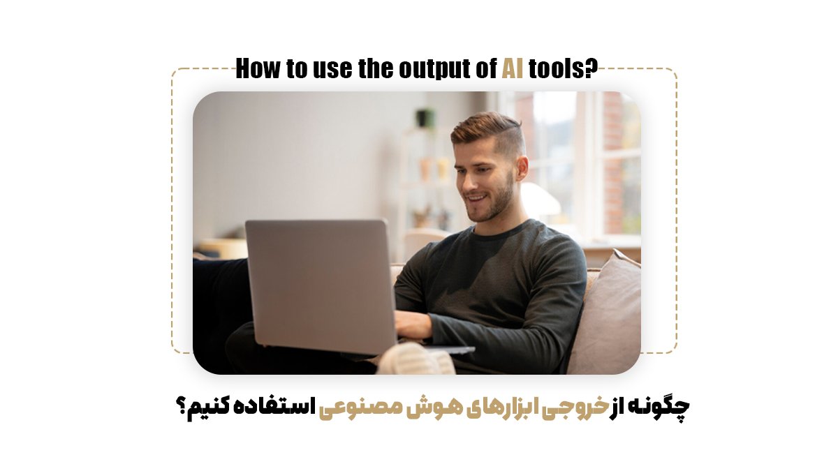  چگونه از خروجی ابزارهای هوش مصنوعی استفاده کنیم؟