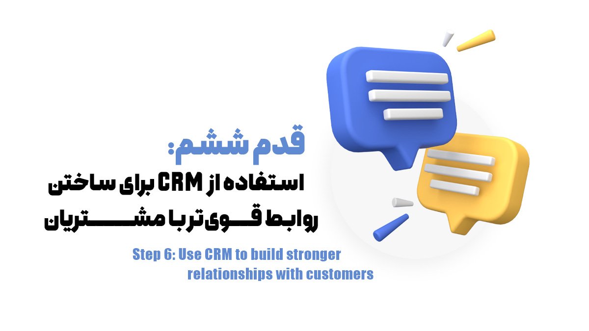 قدم ششم: استفاده از CRM برای ساختن روابط قوی‌تر با مشتریان