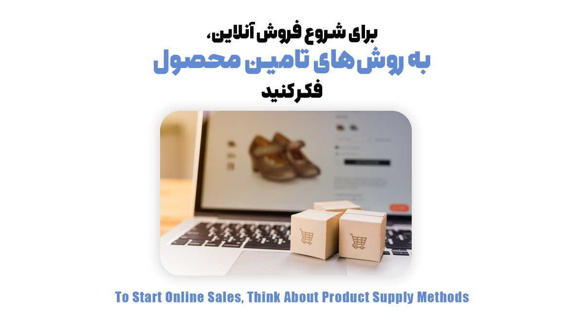 برای شروع فروش آنلاین، به روش‌های تامین محصول فکر کنید