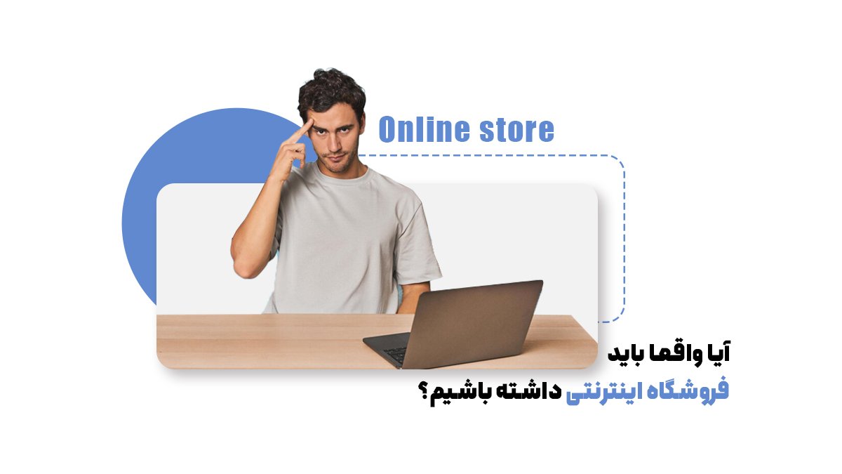 آیا واقعا باید فروشگاه اینترنتی داشته باشیم؟