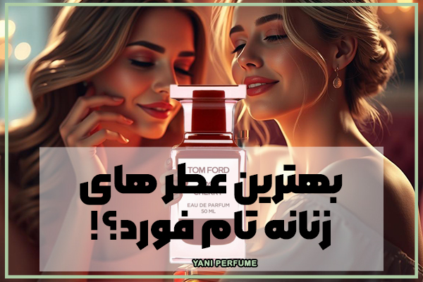 عطرهای زنانه تام فورد: بهترین انتخابها برای تجسم زیبایی و قدرت با قیمت مناسب