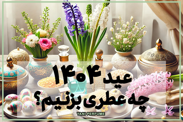 عید 1404 چه عطری بزنیم؟